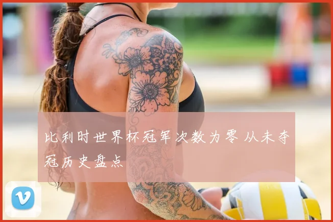 比利时世界杯冠军次数为零 从未夺冠历史盘点