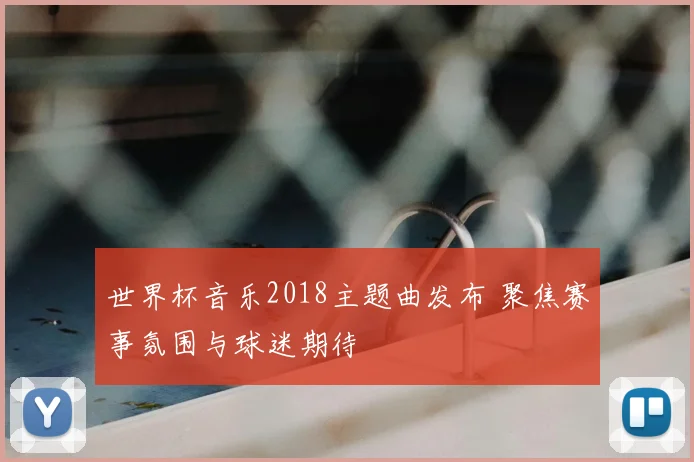 世界杯音乐2018主题曲发布 聚焦赛事氛围与球迷期待