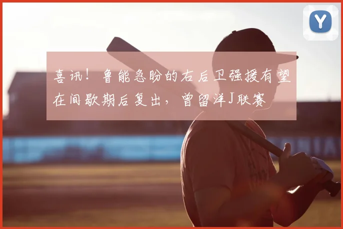 喜讯！鲁能急盼的右后卫强援有望在间歇期后复出，曾留洋J联赛