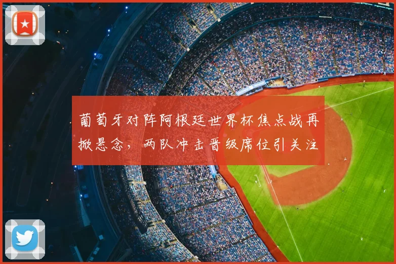 葡萄牙对阵阿根廷世界杯焦点战再掀悬念，两队冲击晋级席位引关注