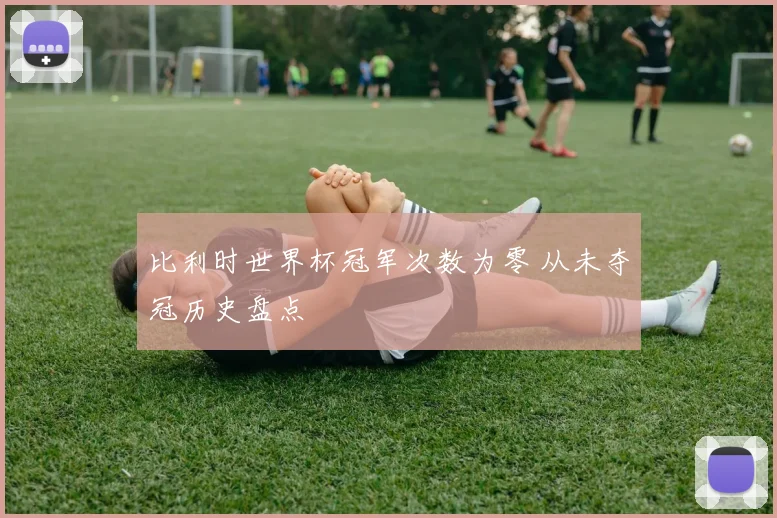 比利时世界杯冠军次数为零 从未夺冠历史盘点