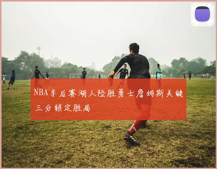 NBA季后赛湖人险胜勇士詹姆斯关键三分锁定胜局