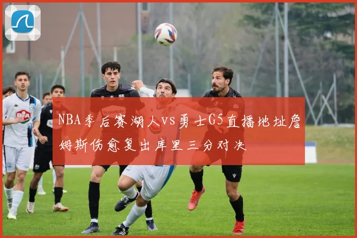 NBA季后赛湖人vs勇士G5直播地址詹姆斯伤愈复出库里三分对决