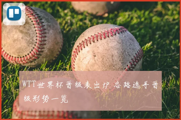 WTT世界杯晋级表出炉 各路选手晋级形势一览