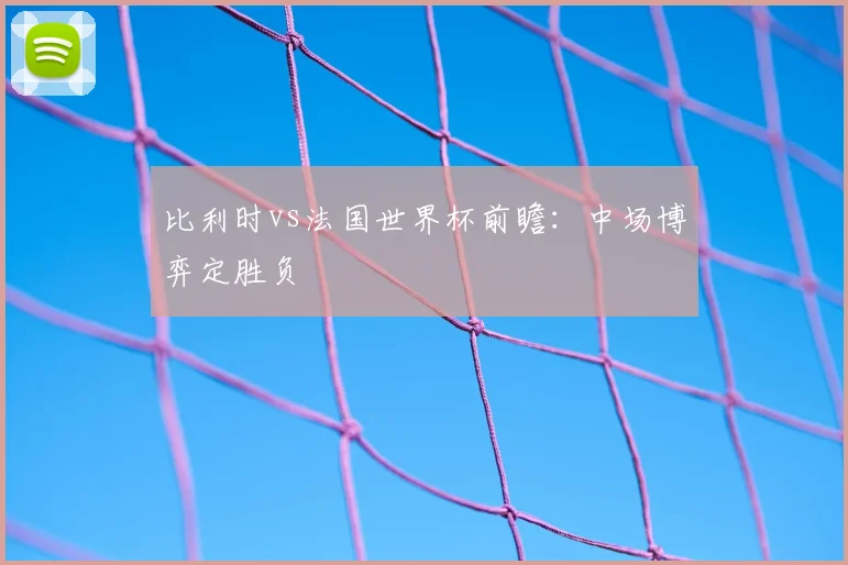 比利时vs法国世界杯前瞻：中场博弈定胜负
