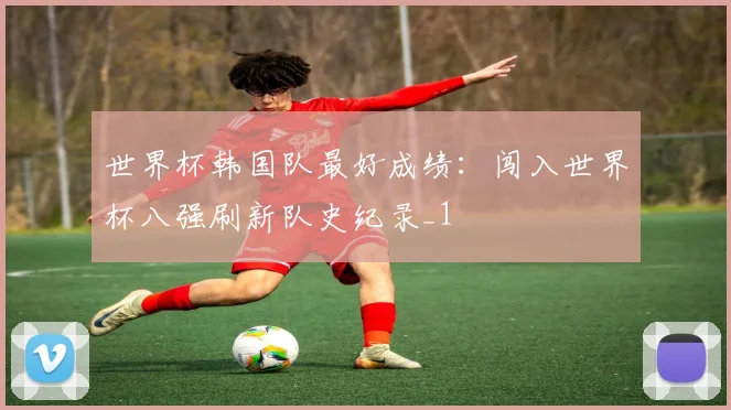 世界杯韩国队最好成绩:闯入世界杯八强刷新队史纪录_1