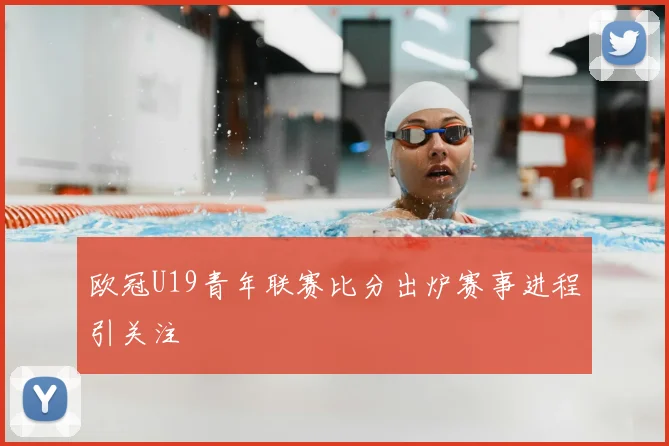 欧冠U19青年联赛比分出炉赛事进程引关注