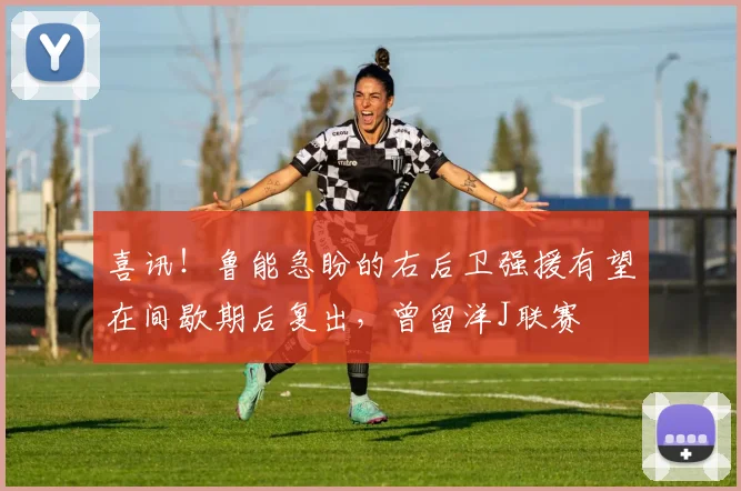 喜讯！鲁能急盼的右后卫强援有望在间歇期后复出，曾留洋J联赛