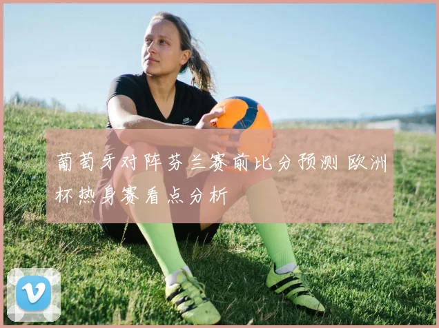 葡萄牙对阵芬兰赛前比分预测 欧洲杯热身赛看点分析