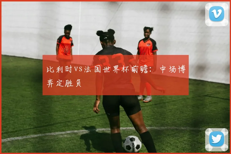 比利时vs法国世界杯前瞻:中场博弈定胜负