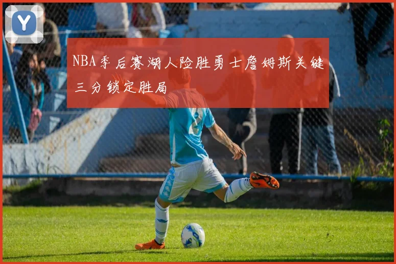 NBA季后赛湖人险胜勇士詹姆斯关键三分锁定胜局