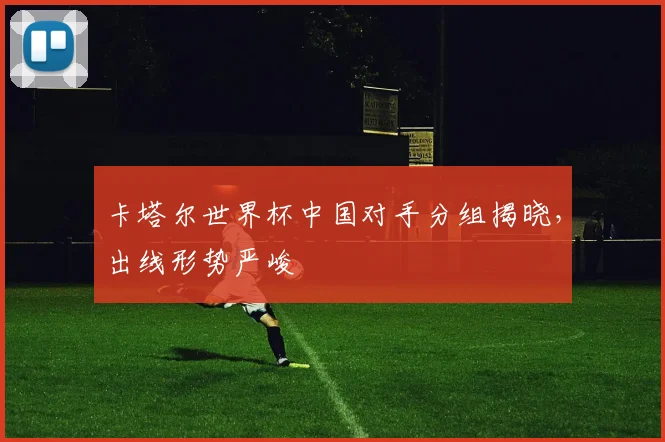 卡塔尔世界杯中国对手分组揭晓，出线形势严峻