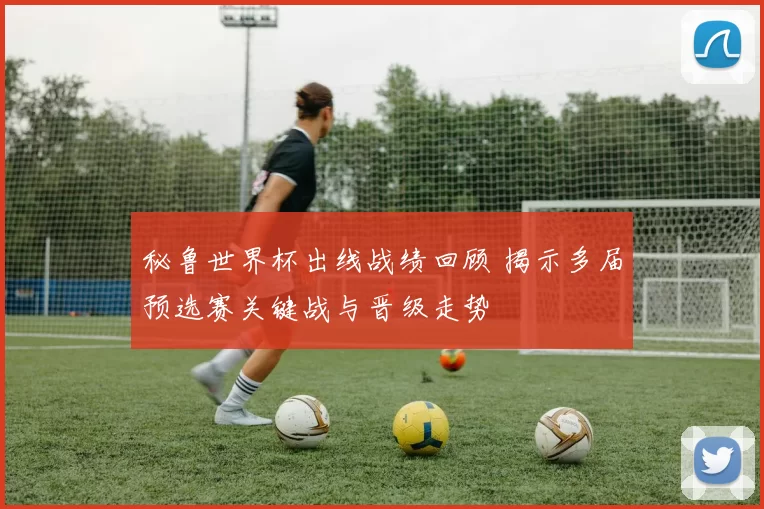 秘鲁世界杯出线战绩回顾 揭示多届预选赛关键战与晋级走势