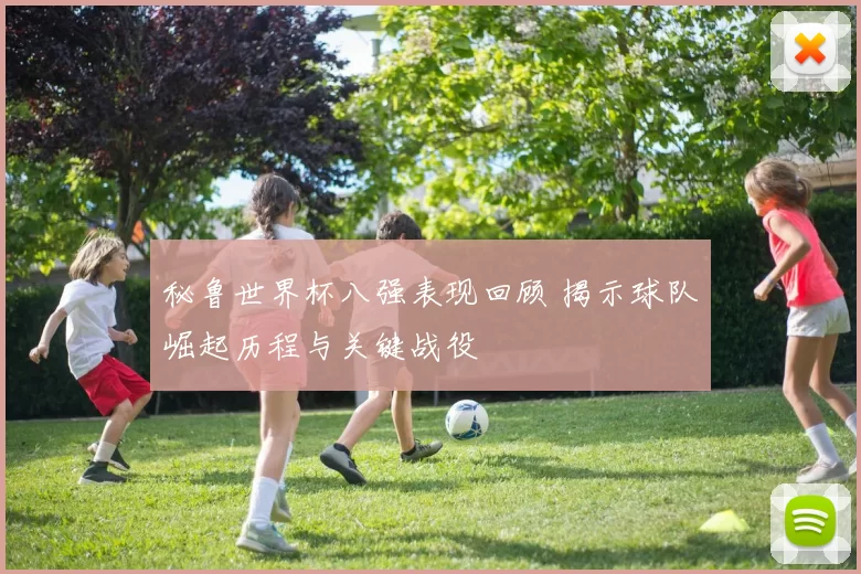 秘鲁世界杯八强表现回顾 揭示球队崛起历程与关键战役