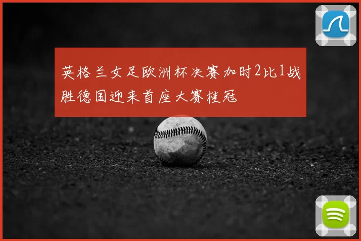 英格兰女足欧洲杯决赛加时2比1战胜德国迎来首座大赛桂冠